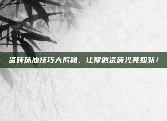 瓷砖抹油技巧大揭秘，让你的瓷砖光亮如新！