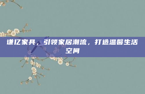 谦亿家具，引领家居潮流，打造温馨生活空间