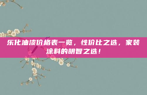 乐化油漆价格表一览，性价比之选，家装涂料的明智之选！