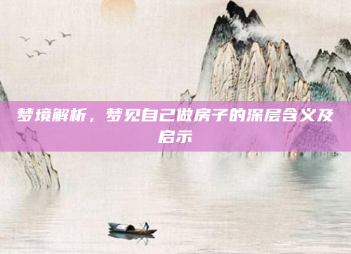 梦境解析，梦见自己做房子的深层含义及启示