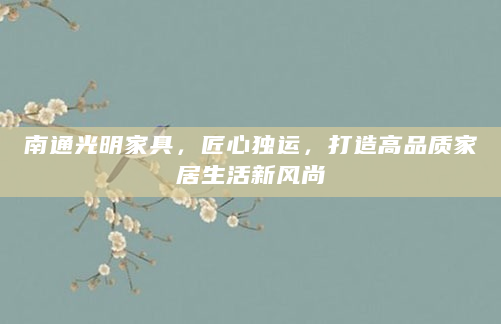 南通光明家具，匠心独运，打造高品质家居生活新风尚