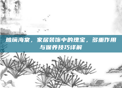 玻璃海棠，家居装饰中的瑰宝，多重作用与保养技巧详解