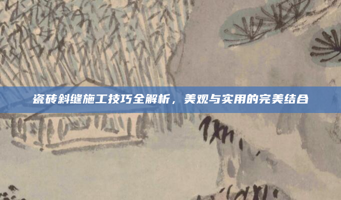 瓷砖斜缝施工技巧全解析，美观与实用的完美结合
