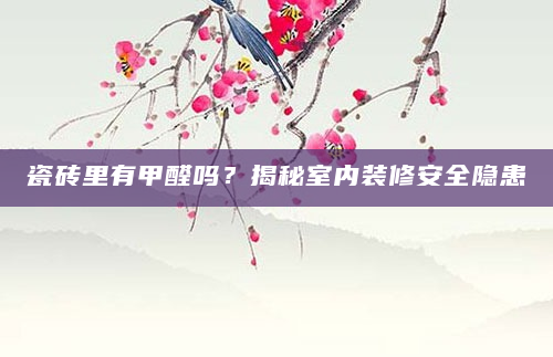 瓷砖里有甲醛吗？揭秘室内装修安全隐患