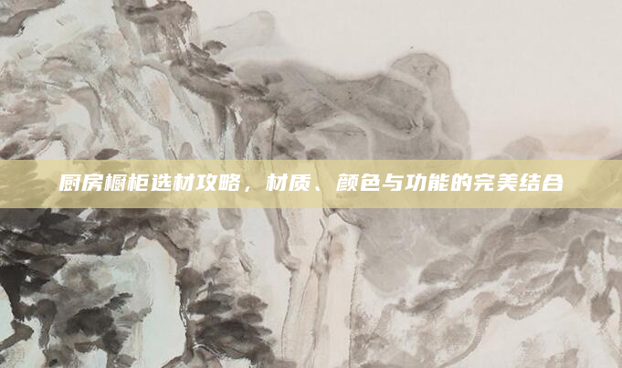 厨房橱柜选材攻略，材质、颜色与功能的完美结合