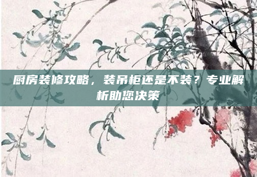 厨房装修攻略，装吊柜还是不装？专业解析助您决策