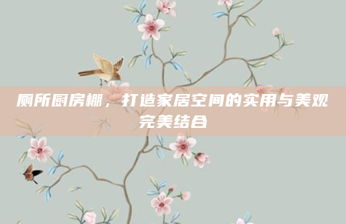 厕所厨房棚，打造家居空间的实用与美观完美结合