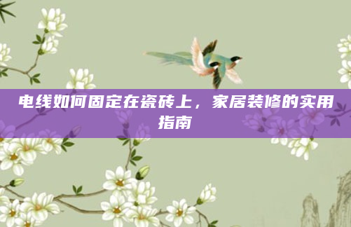 电线如何固定在瓷砖上，家居装修的实用指南