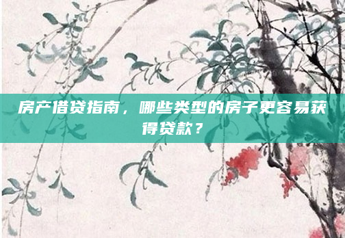 房产借贷指南，哪些类型的房子更容易获得贷款？