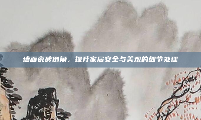 墙面瓷砖倒角，提升家居安全与美观的细节处理