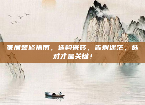 家居装修指南，选购瓷砖，告别迷茫，选对才是关键！