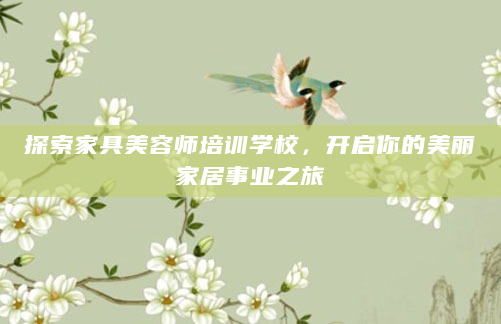 探索家具美容师培训学校，开启你的美丽家居事业之旅