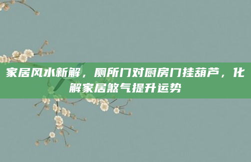 家居风水新解，厕所门对厨房门挂葫芦，化解家居煞气提升运势