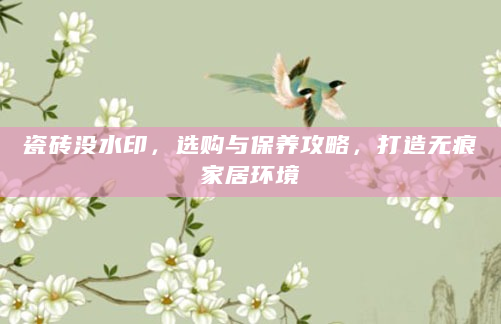 瓷砖没水印，选购与保养攻略，打造无痕家居环境