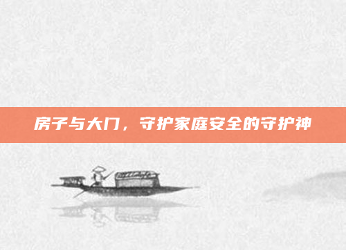 房子与大门，守护家庭安全的守护神