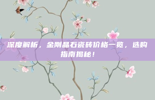 深度解析，金刚晶石瓷砖价格一览，选购指南揭秘！