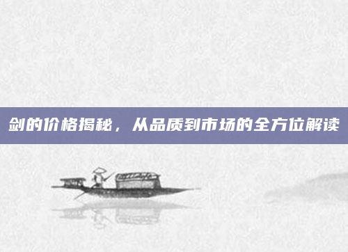 剑的价格揭秘，从品质到市场的全方位解读