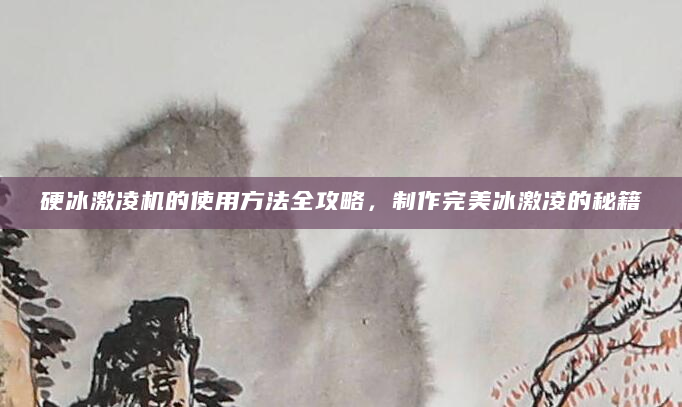 硬冰激凌机的使用方法全攻略，制作完美冰激凌的秘籍