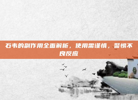 石韦的副作用全面解析，使用需谨慎，警惕不良反应