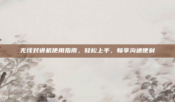 无线对讲机使用指南，轻松上手，畅享沟通便利