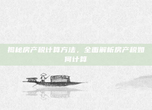 揭秘房产税计算方法，全面解析房产税如何计算