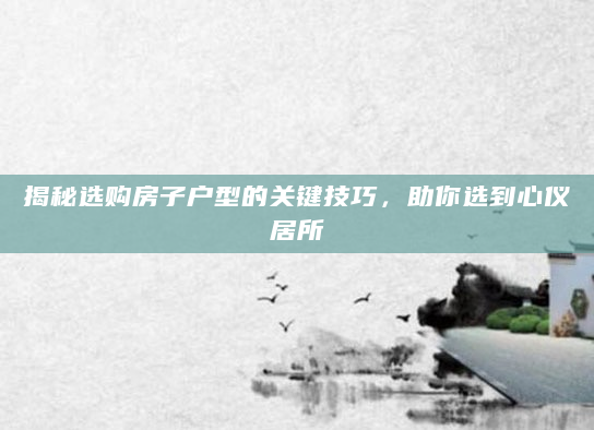 揭秘选购房子户型的关键技巧，助你选到心仪居所
