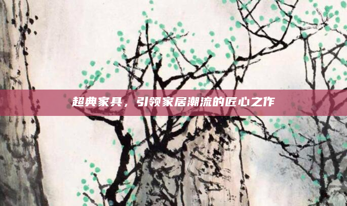 超典家具，引领家居潮流的匠心之作