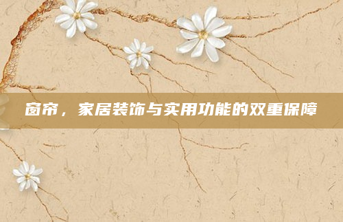 窗帘，家居装饰与实用功能的双重保障