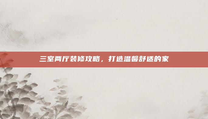 三室两厅装修攻略，打造温馨舒适的家