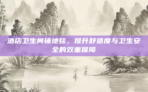 酒店卫生间铺地毯，提升舒适度与卫生安全的双重保障