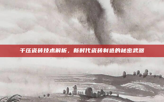 干压瓷砖技术解析，新时代瓷砖制造的秘密武器