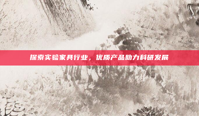 探索实验家具行业，优质产品助力科研发展