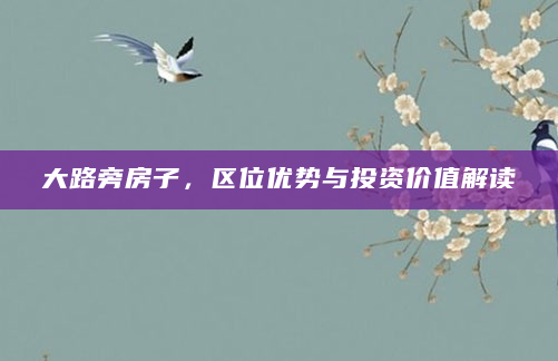 大路旁房子，区位优势与投资价值解读