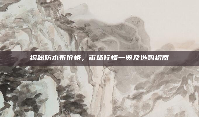 揭秘防水布价格，市场行情一览及选购指南
