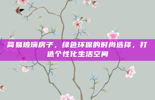 简易玻璃房子，绿色环保的时尚选择，打造个性化生活空间