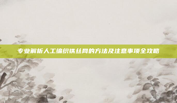 专业解析人工编织铁丝网的方法及注意事项全攻略