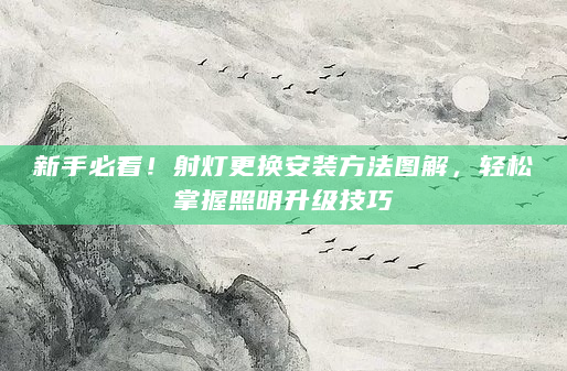 新手必看！射灯更换安装方法图解，轻松掌握照明升级技巧