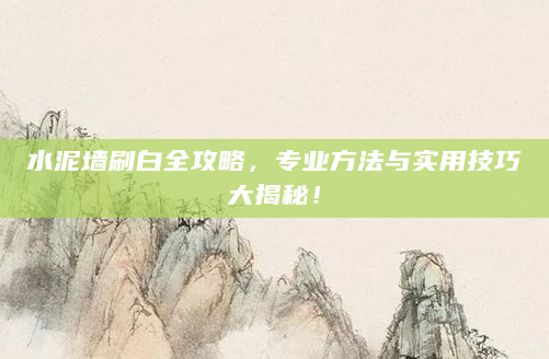 水泥墙刷白全攻略，专业方法与实用技巧大揭秘！