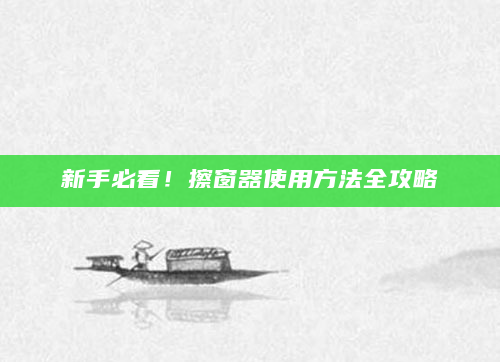 新手必看！擦窗器使用方法全攻略