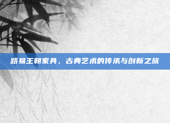 路易王朝家具，古典艺术的传承与创新之旅