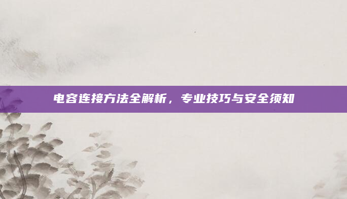 电容连接方法全解析，专业技巧与安全须知