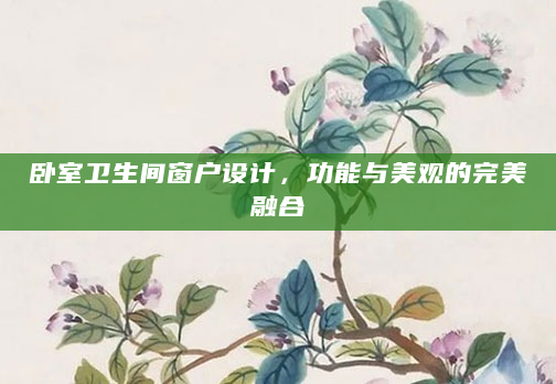 卧室卫生间窗户设计，功能与美观的完美融合
