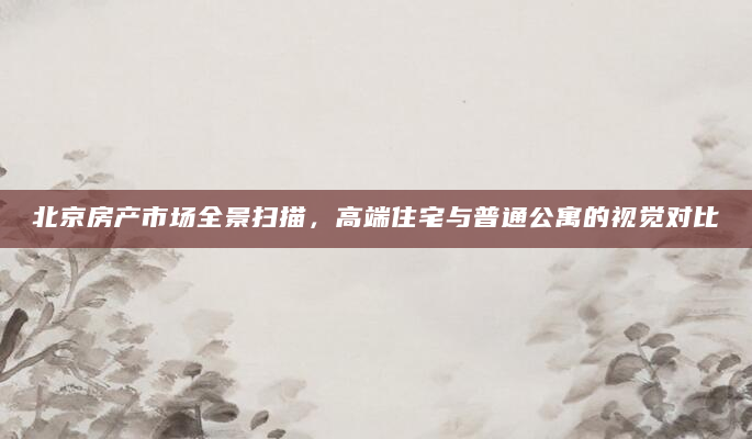 北京房产市场全景扫描，高端住宅与普通公寓的视觉对比