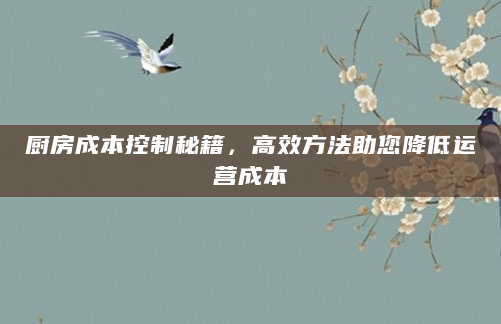 厨房成本控制秘籍，高效方法助您降低运营成本