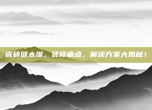 瓷砖缝太深，装修痛点，解决方案大揭秘！