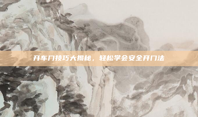 开车门技巧大揭秘，轻松学会安全开门法