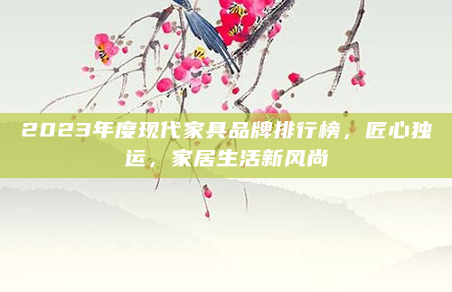 2023年度现代家具品牌排行榜，匠心独运，家居生活新风尚