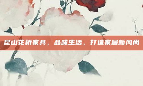 昆山花桥家具，品味生活，打造家居新风尚