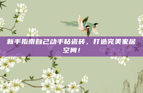 新手指南自己动手粘瓷砖，打造完美家居空间！