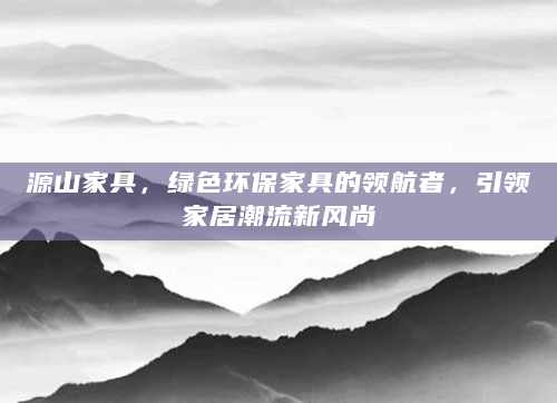 源山家具，绿色环保家具的领航者，引领家居潮流新风尚